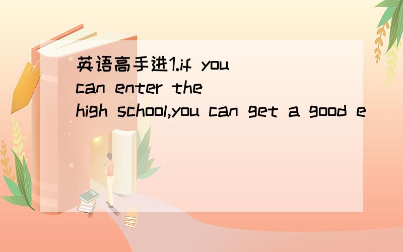 英语高手进1.if you can enter the high school,you can get a good e