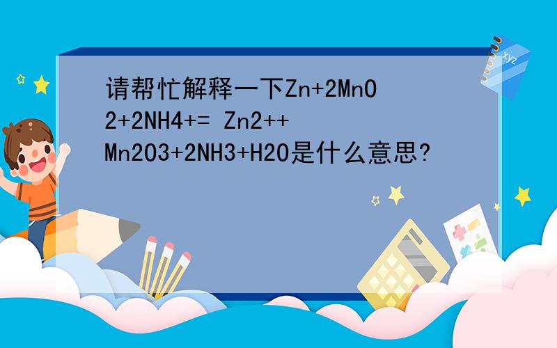 请帮忙解释一下Zn+2MnO2+2NH4+= Zn2++Mn2O3+2NH3+H2O是什么意思?