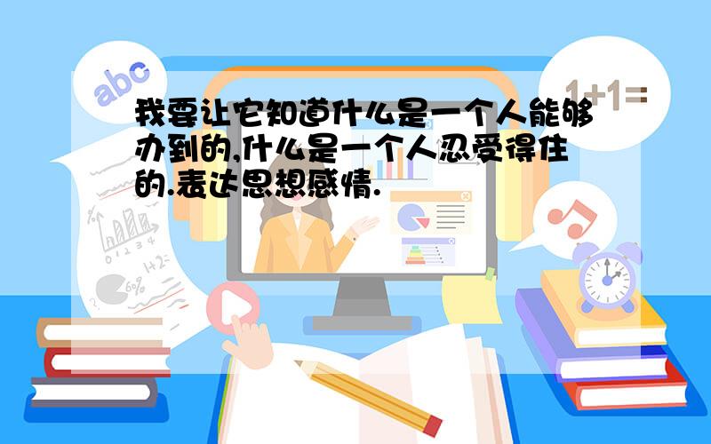 我要让它知道什么是一个人能够办到的,什么是一个人忍受得住的.表达思想感情.