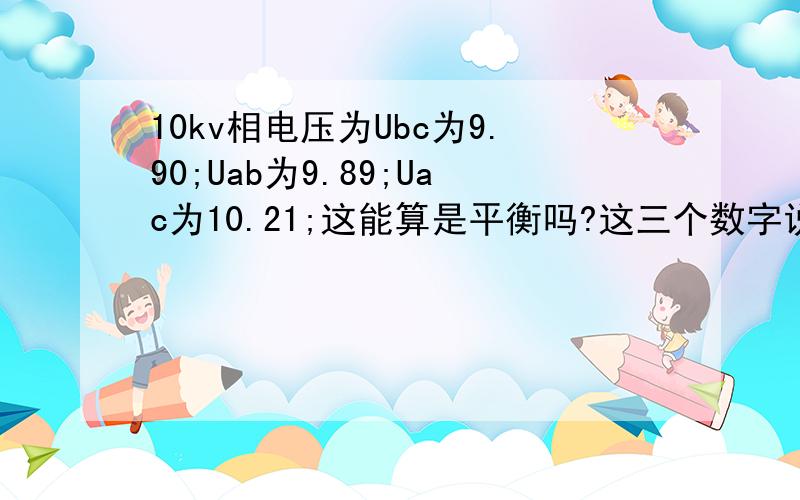 10kv相电压为Ubc为9.90;Uab为9.89;Uac为10.21;这能算是平衡吗?这三个数字说明了什么问题?