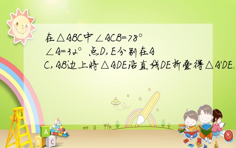 在△ABC中∠ACB=78°∠A=32°点D,E分别在AC,AB边上将△ADE沿直线DE折叠得△A'DE.