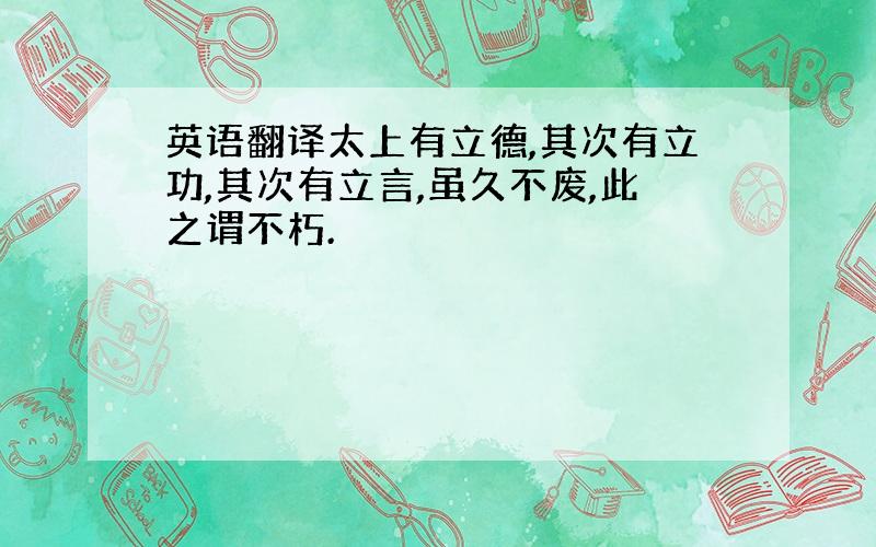 英语翻译太上有立德,其次有立功,其次有立言,虽久不废,此之谓不朽.