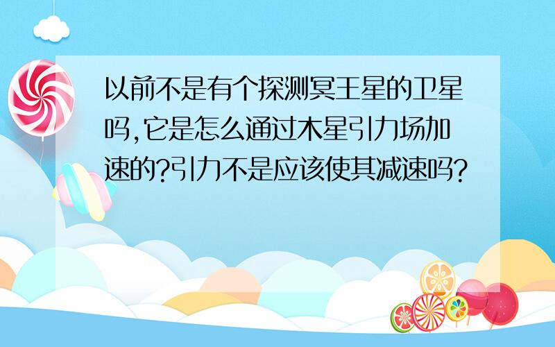 以前不是有个探测冥王星的卫星吗,它是怎么通过木星引力场加速的?引力不是应该使其减速吗?