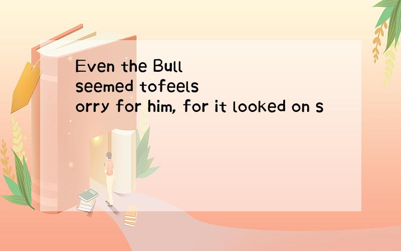 Even the Bull seemed tofeelsorry for him, for it looked on s