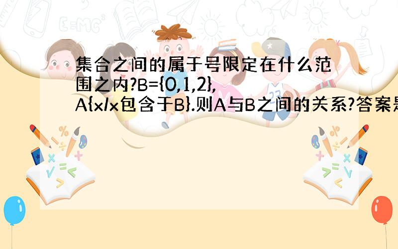 集合之间的属于号限定在什么范围之内?B={0,1,2},A{x/x包含于B}.则A与B之间的关系?答案是B属于A