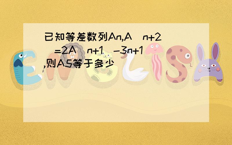 已知等差数列An,A（n+2）=2A（n+1）-3n+1,则A5等于多少