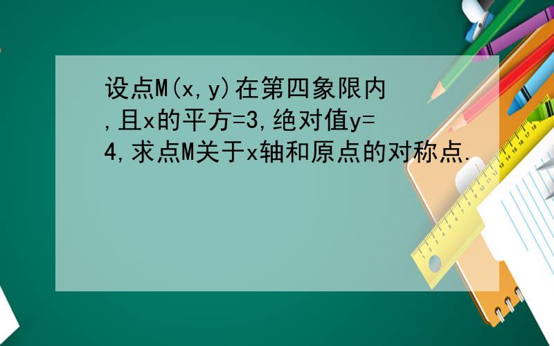 设点M(x,y)在第四象限内,且x的平方=3,绝对值y=4,求点M关于x轴和原点的对称点.