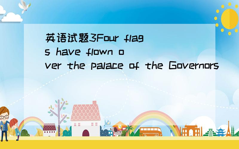 英语试题3Four flags have flown over the palace of the Governors