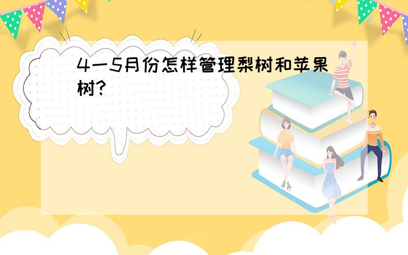 4一5月份怎样管理梨树和苹果树?