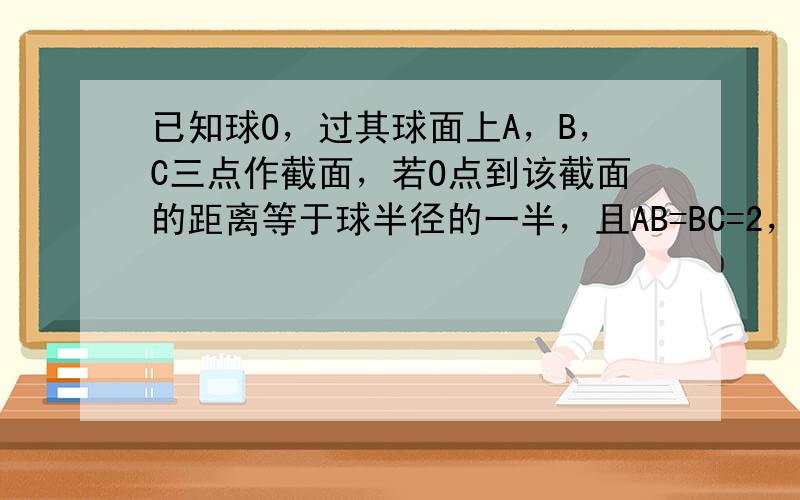 已知球O，过其球面上A，B，C三点作截面，若O点到该截面的距离等于球半径的一半，且AB=BC=2，∠B=120°，则球O