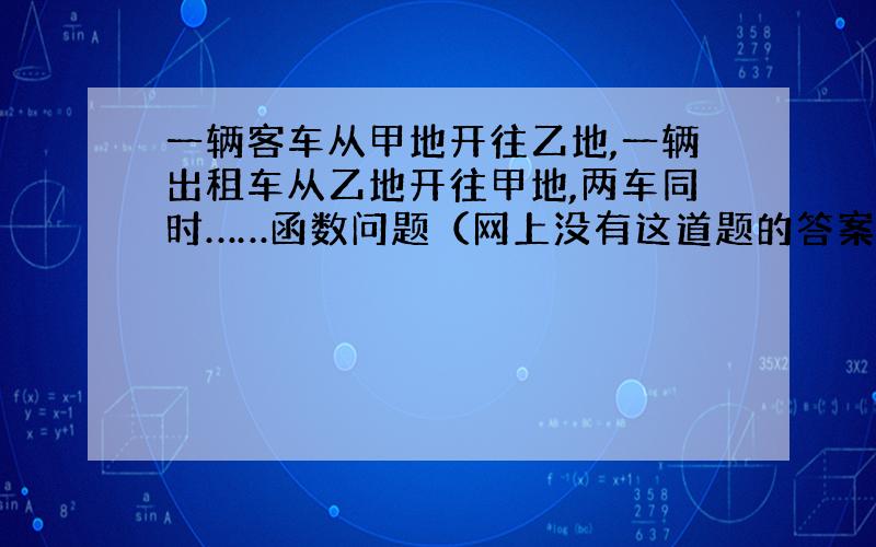 一辆客车从甲地开往乙地,一辆出租车从乙地开往甲地,两车同时……函数问题（网上没有这道题的答案）