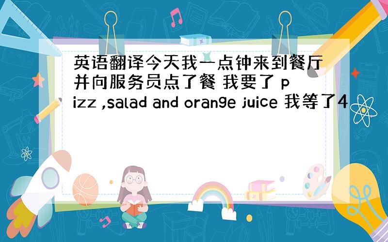 英语翻译今天我一点钟来到餐厅并向服务员点了餐 我要了 pizz ,salad and orange juice 我等了4