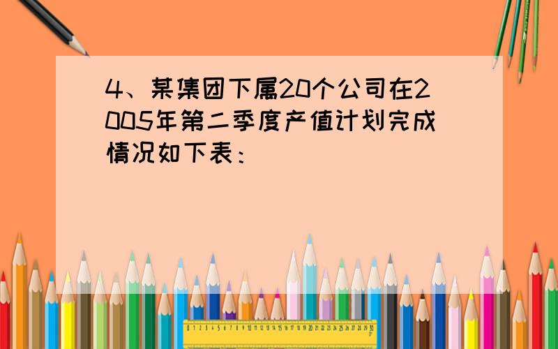 4、某集团下属20个公司在2005年第二季度产值计划完成情况如下表：