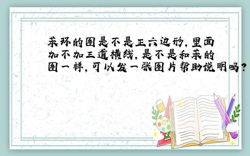 苯环的图是不是正六边形,里面加不加三道横线,是不是和苯的图一样,可以发一张图片帮助说明吗?