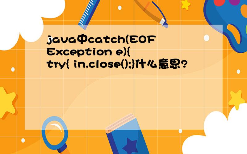 java中catch(EOFException e){ try{ in.close();}什么意思?