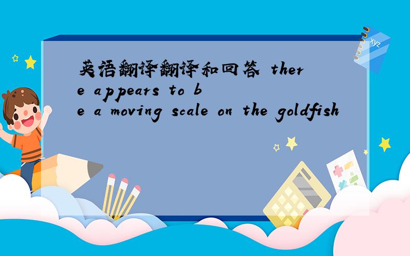 英语翻译翻译和回答 there appears to be a moving scale on the goldfish