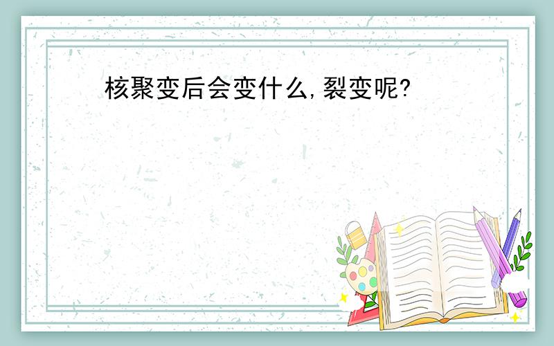 核聚变后会变什么,裂变呢?