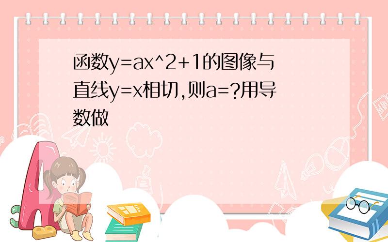 函数y=ax^2+1的图像与直线y=x相切,则a=?用导数做