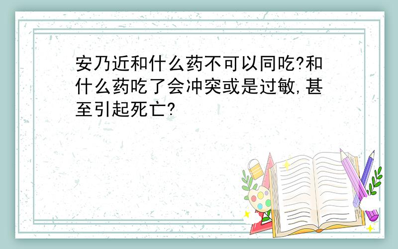 安乃近和什么药不可以同吃?和什么药吃了会冲突或是过敏,甚至引起死亡?