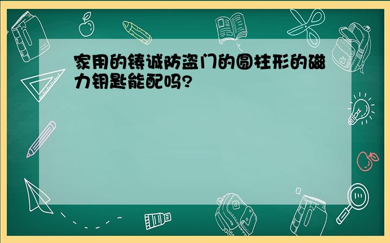 家用的铸诚防盗门的圆柱形的磁力钥匙能配吗?