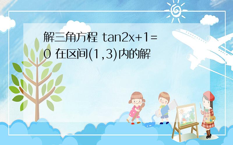 解三角方程 tan2x+1=0 在区间(1,3)内的解