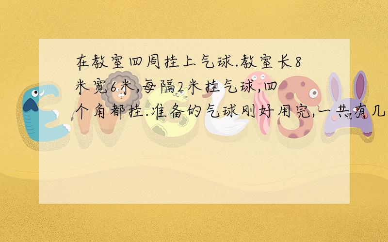 在教室四周挂上气球.教室长8米寛6米,每隔2米挂气球,四个角都挂.准备的气球刚好用完,一共有几个气球