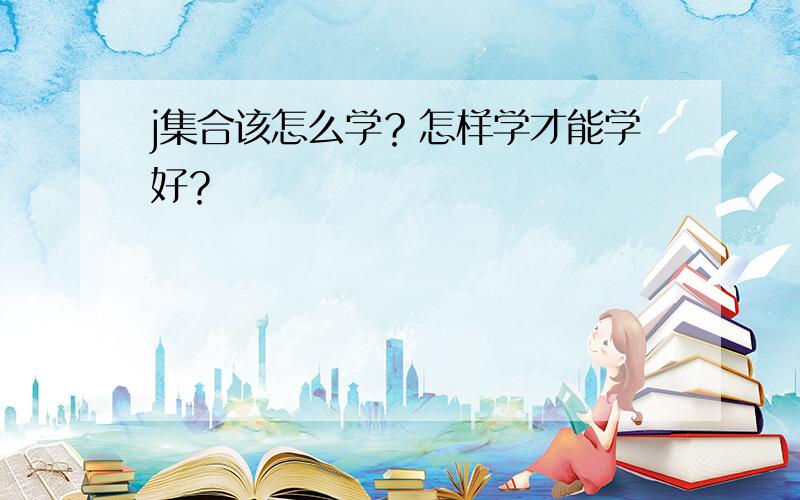 j集合该怎么学？怎样学才能学好？