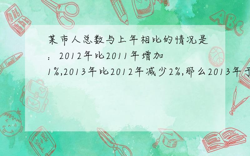 某市人总数与上年相比的情况是：2012年比2011年增加1%,2013年比2012年减少2%,那么2013年于2011年