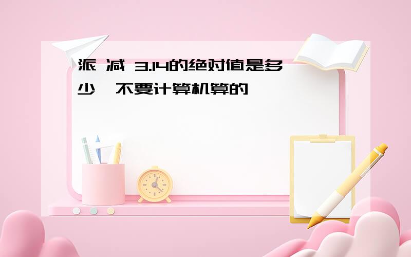 派 减 3.14的绝对值是多少,不要计算机算的