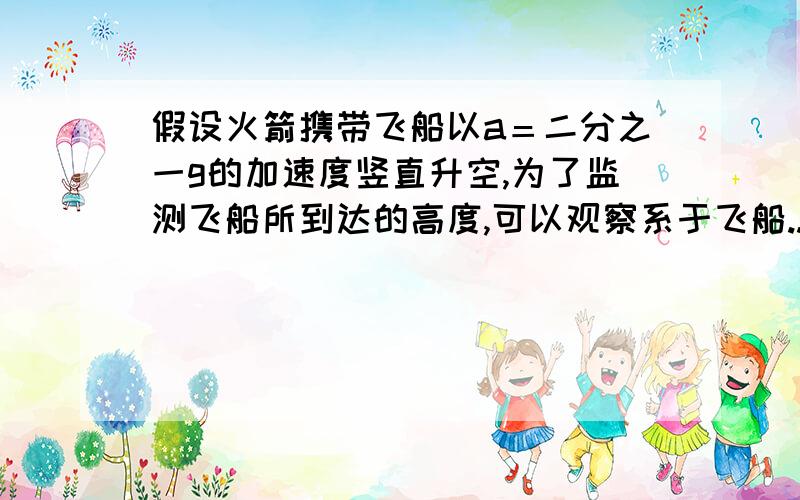 假设火箭携带飞船以a＝二分之一g的加速度竖直升空,为了监测飞船所到达的高度,可以观察系于飞船...