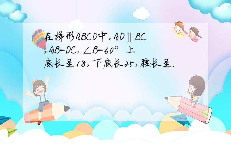 在梯形ABCD中,AD‖BC,AB=DC,∠B=60°上底长是18,下底长25,腰长是.