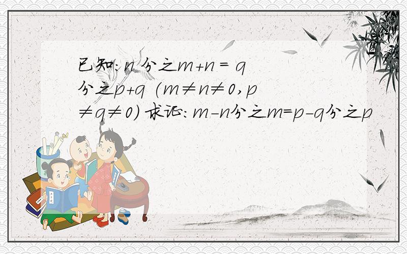 已知：n 分之m+n = q分之p+q (m≠n≠0,p≠q≠0) 求证：m-n分之m=p-q分之p