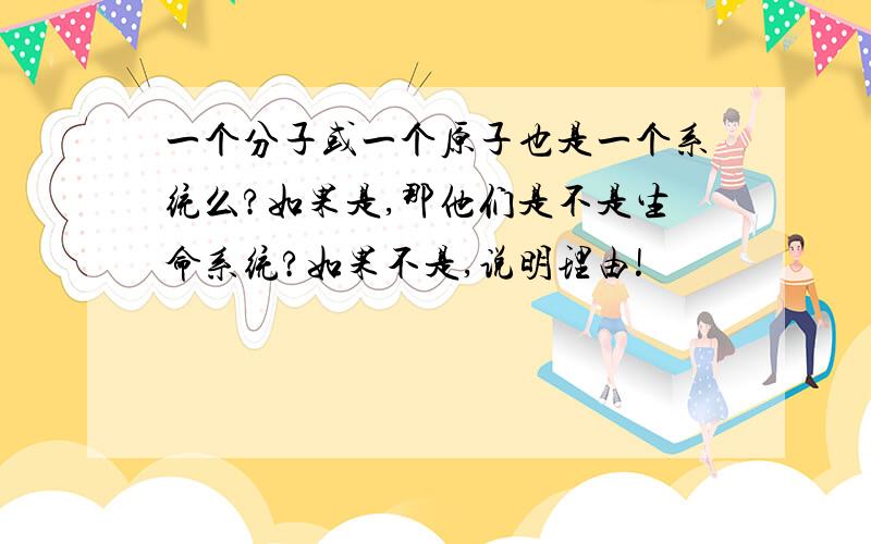 一个分子或一个原子也是一个系统么?如果是,那他们是不是生命系统?如果不是,说明理由!