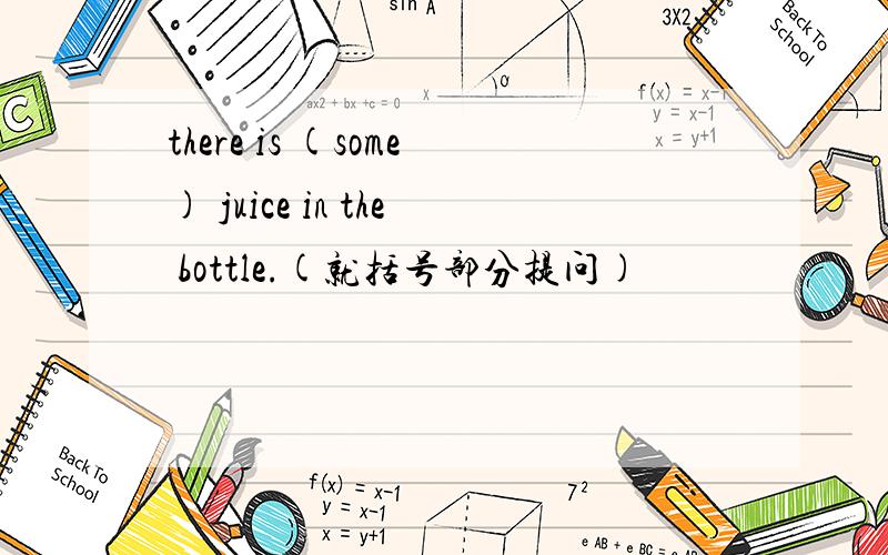 there is (some) juice in the bottle.(就括号部分提问)