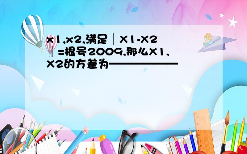 x1,x2,满足│X1-X2│=根号2009,那么X1,X2的方差为——————