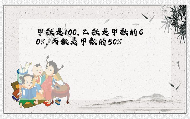 甲数是100,乙数是甲数的60%,丙数是甲数的50%