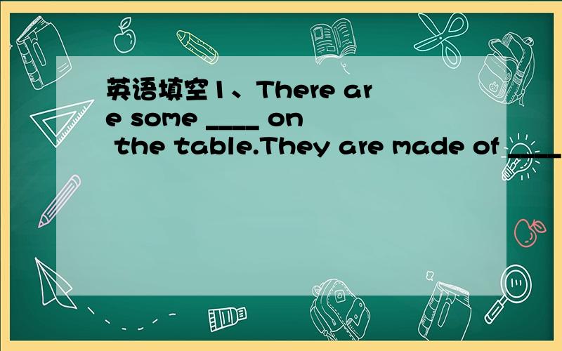 英语填空1、There are some ____ on the table.They are made of ____