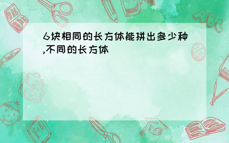 6块相同的长方体能拼出多少种,不同的长方体