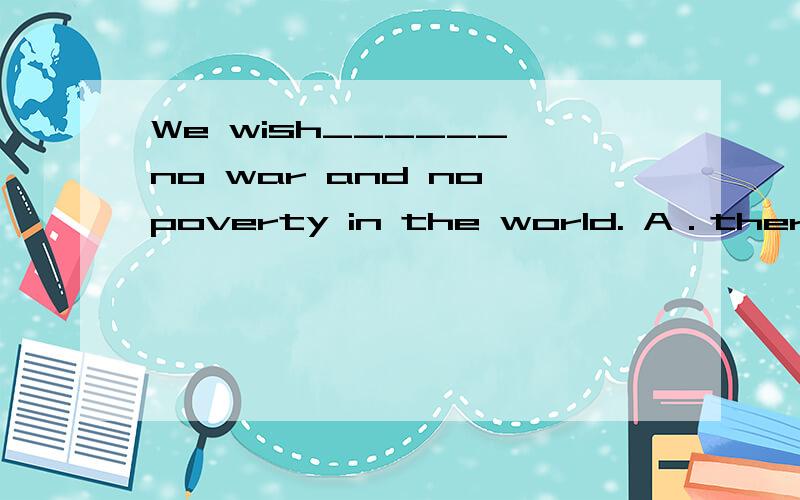 We wish______ no war and no poverty in the world. A．there is