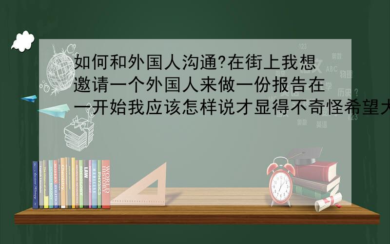 如何和外国人沟通?在街上我想邀请一个外国人来做一份报告在一开始我应该怎样说才显得不奇怪希望大家分享一下我打算一开始说 e