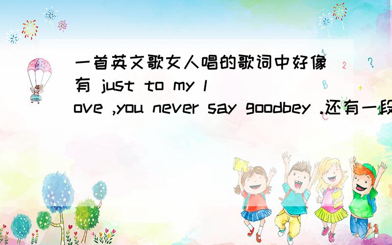 一首英文歌女人唱的歌词中好像有 just to my love ,you never say goodbey .还有一段