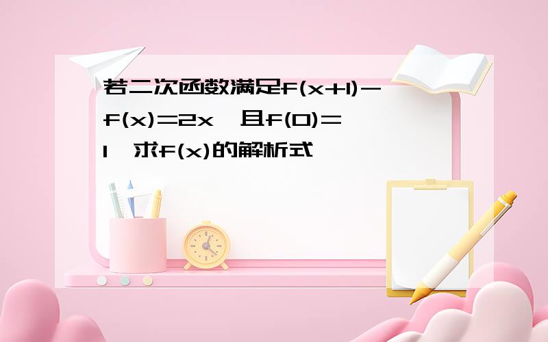 若二次函数满足f(x+1)-f(x)=2x,且f(0)=1,求f(x)的解析式,