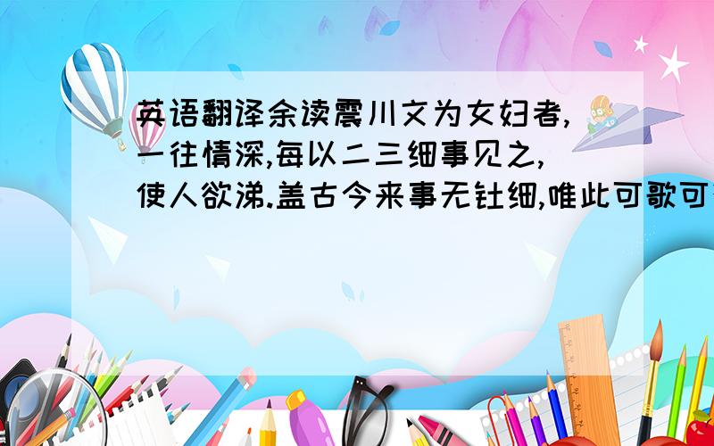 英语翻译余读震川文为女妇者,一往情深,每以二三细事见之,使人欲涕.盖古今来事无钜细,唯此可歌可泣之精神,长留天壤.」 求