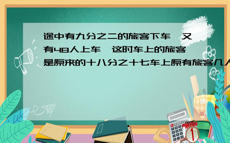 途中有九分之二的旅客下车,又有48人上车,这时车上的旅客是原来的十八分之十七车上原有旅客几人