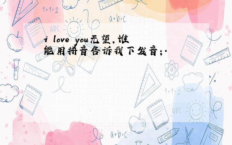 i love you无望,谁能用拼音告诉我下发音；.