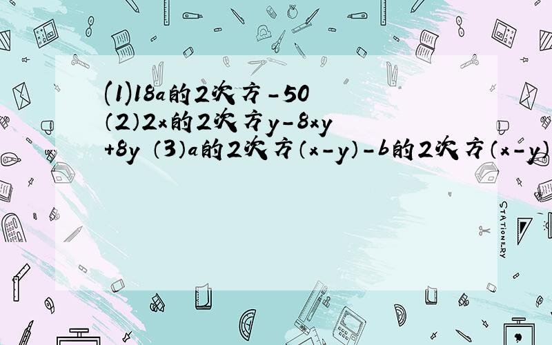 (1)18a的2次方-50 （2）2x的2次方y-8xy+8y （3）a的2次方（x-y）-b的2次方（x-y） （4）