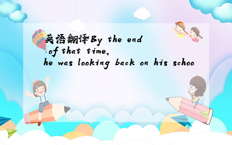 英语翻译By the end of that time,he was looking back on his schoo