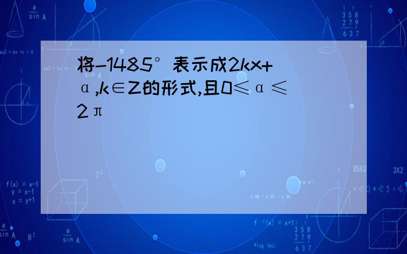 将-1485°表示成2kx+α,k∈Z的形式,且0≤α≤2π