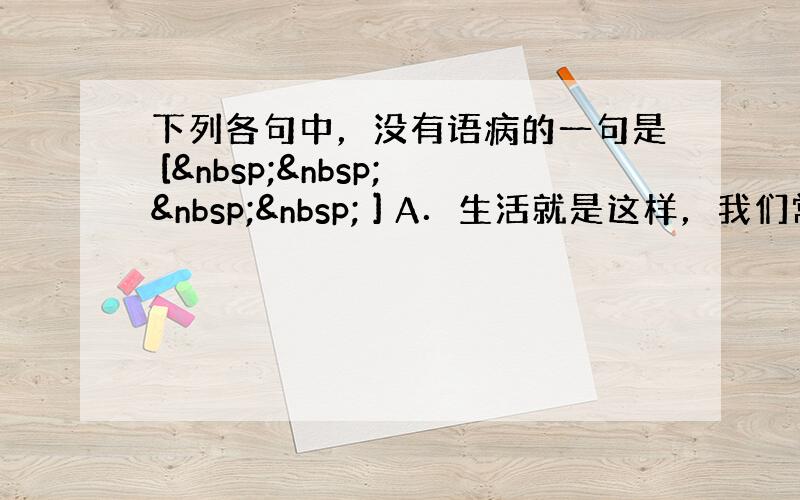 下列各句中，没有语病的一句是 [     ] A．生活就是这样，我们常常被迷失了