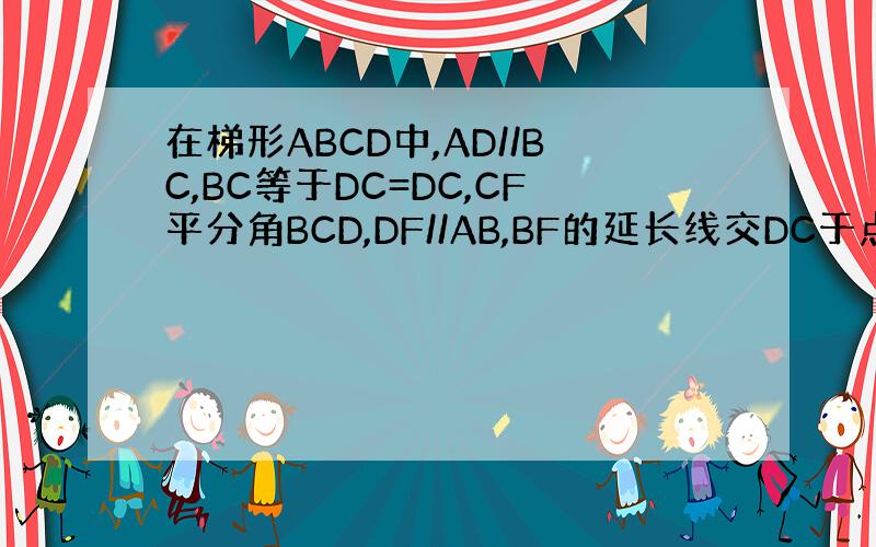 在梯形ABCD中,AD//BC,BC等于DC=DC,CF平分角BCD,DF//AB,BF的延长线交DC于点E.求证三角形